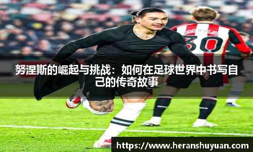 努涅斯的崛起与挑战：如何在足球世界中书写自己的传奇故事