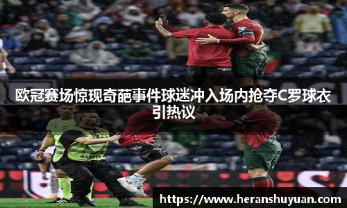 欧冠赛场惊现奇葩事件球迷冲入场内抢夺C罗球衣引热议