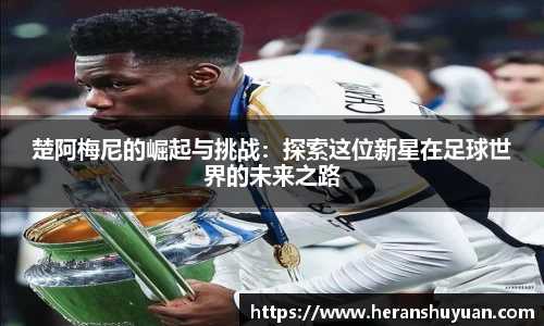 楚阿梅尼的崛起与挑战：探索这位新星在足球世界的未来之路